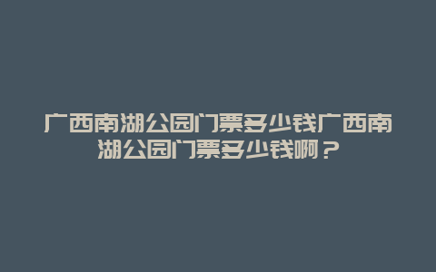 廣西南湖公園門票多少錢廣西南湖公園門票多少錢啊？