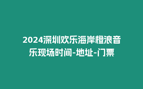 2024深圳歡樂海岸橙浪音樂現場時間-地址-門票