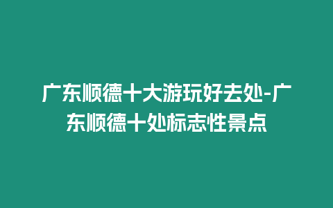 廣東順德十大游玩好去處-廣東順德十處標志性景點