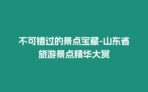 不可錯(cuò)過的景點(diǎn)寶藏-山東省旅游景點(diǎn)精華大賞