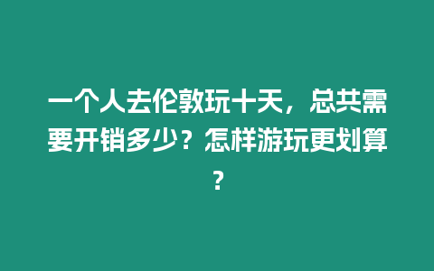 一個(gè)人去倫敦玩十天，總共需要開銷多少？怎樣游玩更劃算？