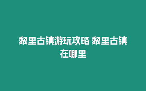 黎里古鎮游玩攻略 黎里古鎮在哪里