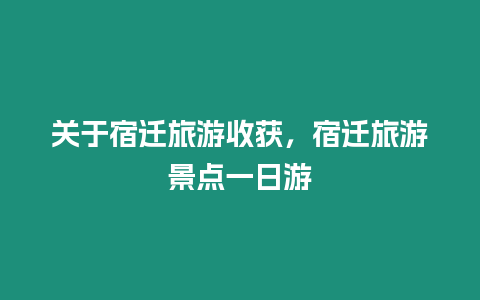 關(guān)于宿遷旅游收獲，宿遷旅游景點一日游