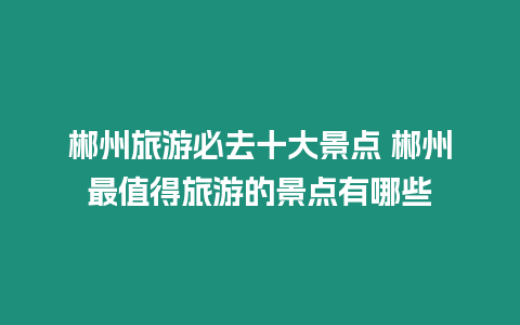 郴州旅游必去十大景點(diǎn) 郴州最值得旅游的景點(diǎn)有哪些