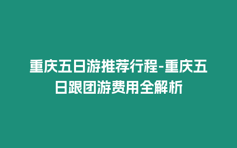 重慶五日游推薦行程-重慶五日跟團游費用全解析