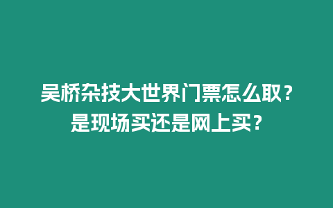 吳橋雜技大世界門票怎么取？是現場買還是網上買？