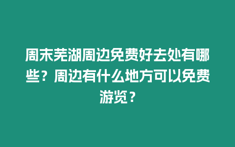 周末蕪湖周邊免費好去處有哪些？周邊有什么地方可以免費游覽？