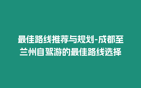 最佳路線推薦與規(guī)劃-成都至蘭州自駕游的最佳路線選擇