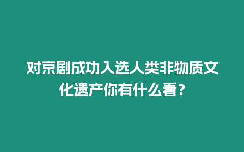 對京劇成功入選人類非物質文化遺產你有什么看？