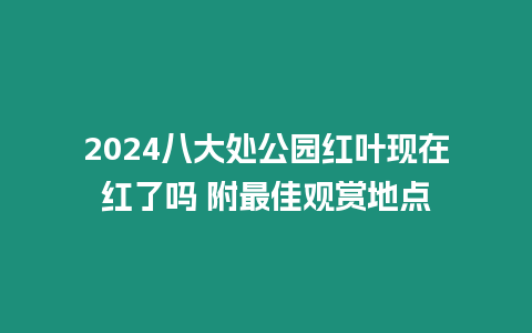 2024八大處公園紅葉現在紅了嗎 附最佳觀賞地點