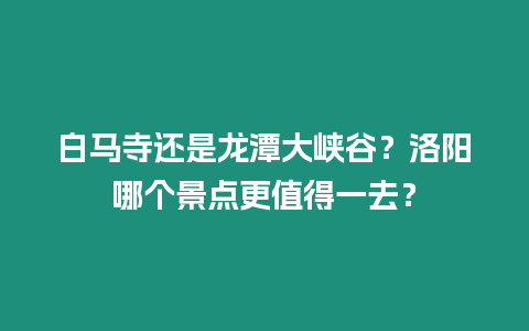 白馬寺還是龍潭大峽谷？洛陽哪個景點更值得一去？