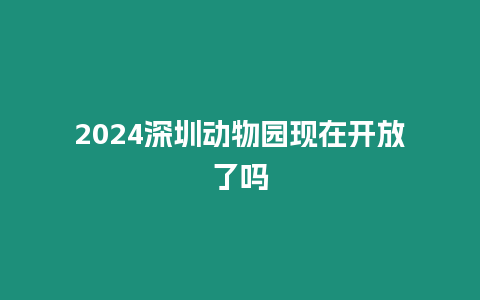 2024深圳動物園現在開放了嗎