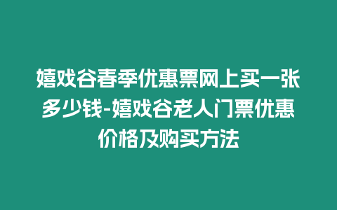 嬉戲谷春季優惠票網上買一張多少錢-嬉戲谷老人門票優惠價格及購買方法