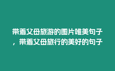 帶著父母旅游的圖片唯美句子，帶著父母旅行的美好的句子