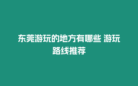 東莞游玩的地方有哪些 游玩路線推薦