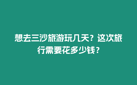 想去三沙旅游玩幾天？這次旅行需要花多少錢？