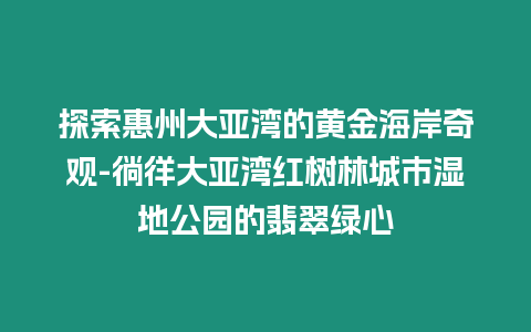 探索惠州大亞灣的黃金海岸奇觀-徜徉大亞灣紅樹林城市濕地公園的翡翠綠心