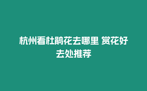 杭州看杜鵑花去哪里 賞花好去處推薦