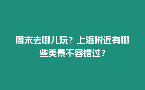 周末去哪兒玩？上海附近有哪些美景不容錯過？