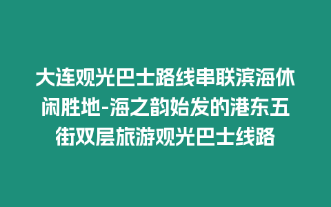 大連觀光巴士路線串聯濱海休閑勝地-海之韻始發的港東五街雙層旅游觀光巴士線路