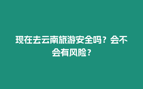 現在去云南旅游安全嗎？會不會有風險？