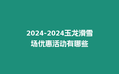 2024-2024玉龍滑雪場(chǎng)優(yōu)惠活動(dòng)有哪些