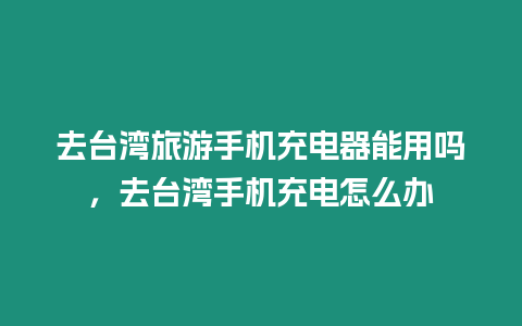 去臺灣旅游手機充電器能用嗎，去臺灣手機充電怎么辦