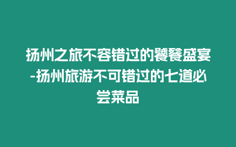 揚州之旅不容錯過的饕餮盛宴-揚州旅游不可錯過的七道必嘗菜品