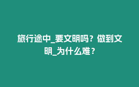 旅行途中_要文明嗎？做到文明_為什么難？