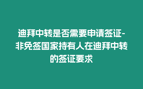 迪拜中轉(zhuǎn)是否需要申請簽證-非免簽國家持有人在迪拜中轉(zhuǎn)的簽證要求