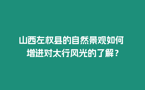 山西左權縣的自然景觀如何 增進對太行風光的了解？