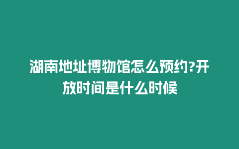 湖南地址博物館怎么預約?開放時間是什么時候