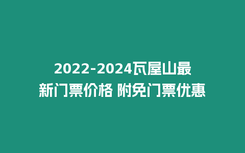 2024-2024瓦屋山最新門票價格 附免門票優(yōu)惠