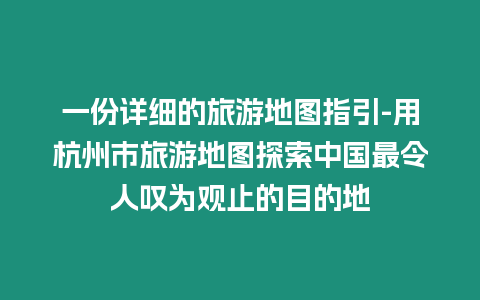 一份詳細的旅游地圖指引-用杭州市旅游地圖探索中國最令人嘆為觀止的目的地