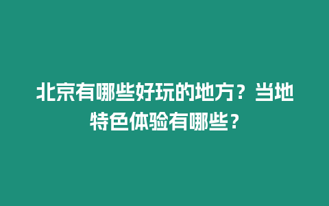 北京有哪些好玩的地方？當地特色體驗有哪些？