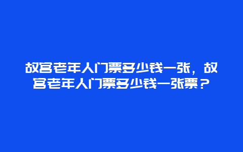 故宮老年人門票多少錢一張，故宮老年人門票多少錢一張票？