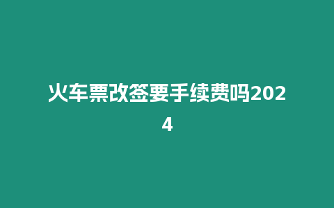 火車票改簽要手續費嗎2024