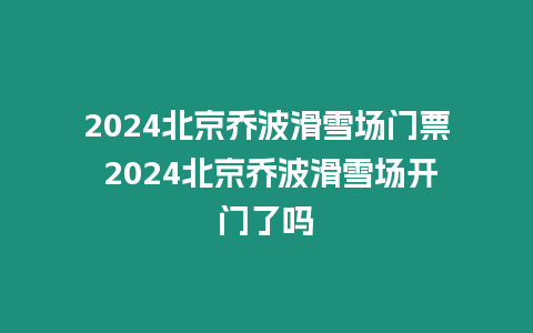 2024北京喬波滑雪場門票 2024北京喬波滑雪場開門了嗎