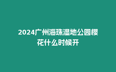 2024廣州海珠濕地公園櫻花什么時候開