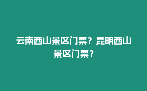 云南西山景區門票？昆明西山景區門票？