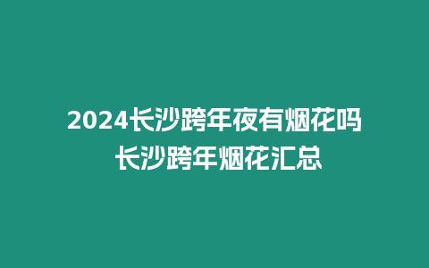 2024長沙跨年夜有煙花嗎 長沙跨年煙花匯總