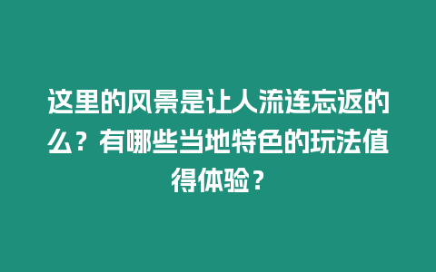 這里的風(fēng)景是讓人流連忘返的么？有哪些當(dāng)?shù)靥厣耐娣ㄖ档皿w驗(yàn)？