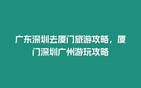 廣東深圳去廈門旅游攻略，廈門深圳廣州游玩攻略