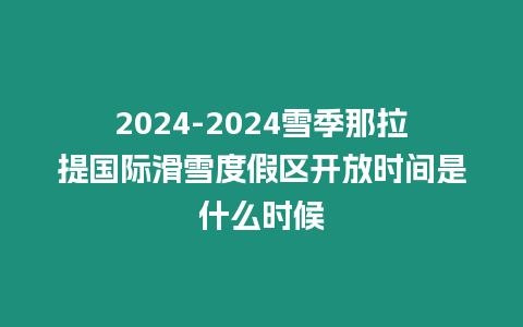 2024-2024雪季那拉提國際滑雪度假區開放時間是什么時候