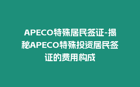 APECO特殊居民簽證-揭秘APECO特殊投資居民簽證的費(fèi)用構(gòu)成