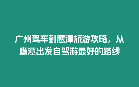 廣州駕車到鷹潭旅游攻略，從鷹潭出發自駕游最好的路線