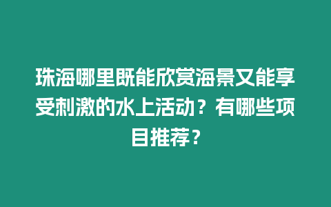 珠海哪里既能欣賞海景又能享受刺激的水上活動？有哪些項目推薦？