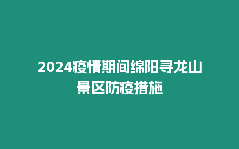 2024疫情期間綿陽(yáng)尋龍山景區(qū)防疫措施