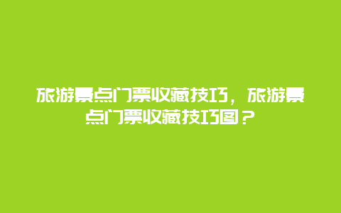 旅游景點門票收藏技巧，旅游景點門票收藏技巧圖？