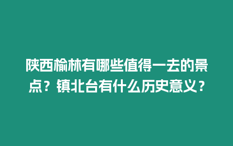 陜西榆林有哪些值得一去的景點？鎮北臺有什么歷史意義？